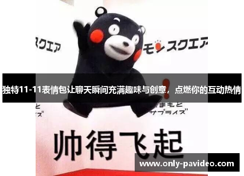 独特11-11表情包让聊天瞬间充满趣味与创意,点燃你的互动热情 独特11-11表情包让聊天瞬间充满趣味与创意,点燃你的互动热情