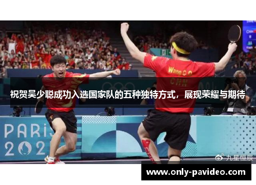 祝贺吴少聪成功入选国家队的五种独特方式,展现荣耀与期待 祝贺吴少聪成功入选国家队的五种独特方式,展现荣耀与期待