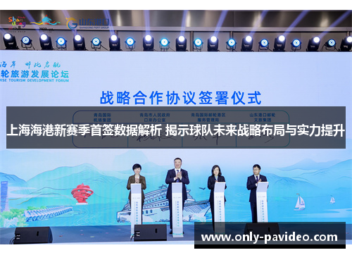 上海海港新赛季首签数据解析 揭示球队未来战略布局与实力提升