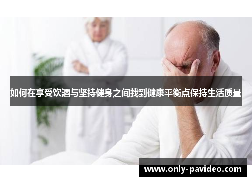 如何在享受饮酒与坚持健身之间找到健康平衡点保持生活质量