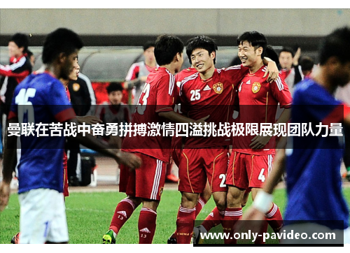 曼联在苦战中奋勇拼搏激情四溢挑战极限展现团队力量 曼联在苦战中奋勇拼搏激情四溢挑战极限展现团队力量