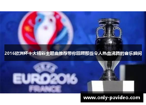 2016欧洲杯十大精彩主题曲推荐带你回顾那些令人热血沸腾的音乐瞬间