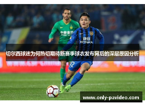 切尔西球迷为何热切期待新赛季球衣发布背后的深层原因分析