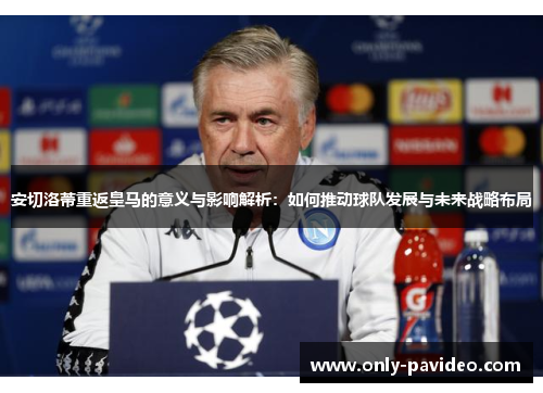 安切洛蒂重返皇马的意义与影响解析:如何推动球队发展与未来战略布局 安切洛蒂重返皇马的意义与影响解析:如何推动球队发展与未来战略布局