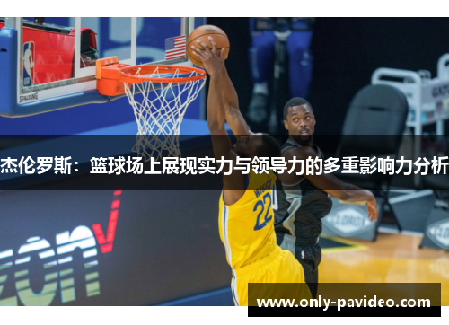 杰伦罗斯:篮球场上展现实力与领导力的多重影响力分析 杰伦罗斯:篮球场上展现实力与领导力的多重影响力分析