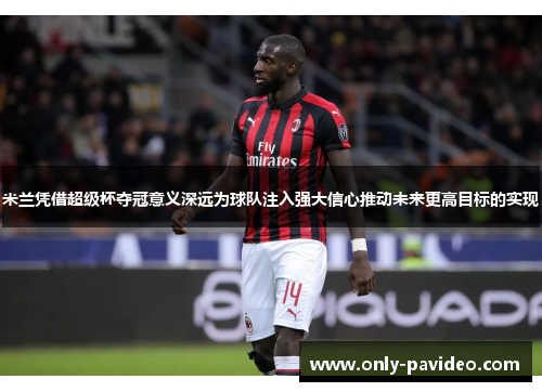 米兰凭借超级杯夺冠意义深远为球队注入强大信心推动未来更高目标的实现