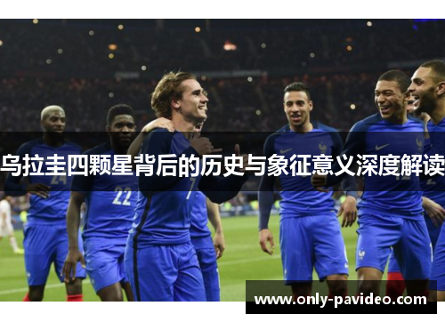 乌拉圭四颗星背后的历史与象征意义深度解读 乌拉圭四颗星背后的历史与象征意义深度解读