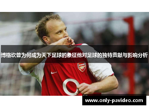 博格坎普为何成为天下足球的象征他对足球的独特贡献与影响分析 博格坎普为何成为天下足球的象征他对足球的独特贡献与影响分析