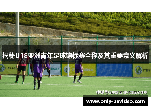 揭秘U18亚洲青年足球锦标赛全称及其重要意义解析