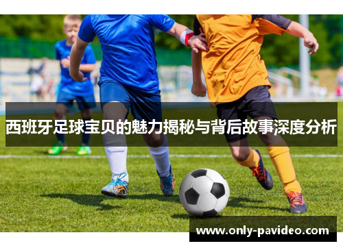 西班牙足球宝贝的魅力揭秘与背后故事深度分析 西班牙足球宝贝的魅力揭秘与背后故事深度分析