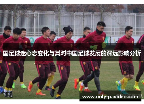 国足球迷心态变化与其对中国足球发展的深远影响分析 国足球迷心态变化与其对中国足球发展的深远影响分析