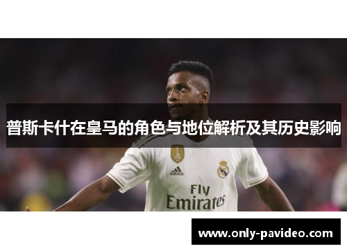普斯卡什在皇马的角色与地位解析及其历史影响 普斯卡什在皇马的角色与地位解析及其历史影响