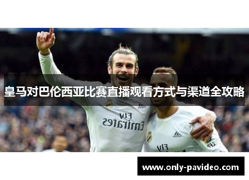 皇马对巴伦西亚比赛直播观看方式与渠道全攻略 皇马对巴伦西亚比赛直播观看方式与渠道全攻略