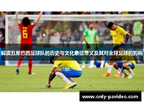 解读五星巴西足球队的历史与文化象征意义及其对全球足球的影响 解读五星巴西足球队的历史与文化象征意义及其对全球足球的影响