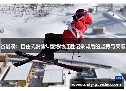 谷爱凌:自由式滑雪U型场地连胜记录背后的坚持与突破 谷爱凌:自由式滑雪U型场地连胜记录背后的坚持与突破