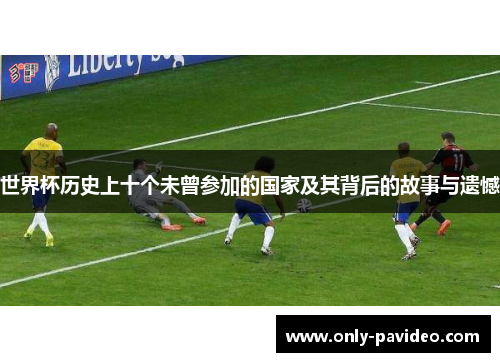世界杯历史上十个未曾参加的国家及其背后的故事与遗憾 世界杯历史上十个未曾参加的国家及其背后的故事与遗憾