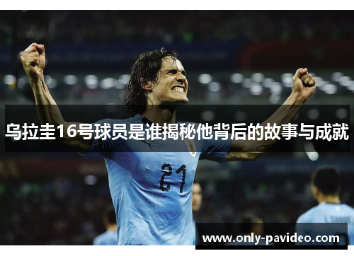 乌拉圭16号球员是谁揭秘他背后的故事与成就 乌拉圭16号球员是谁揭秘他背后的故事与成就