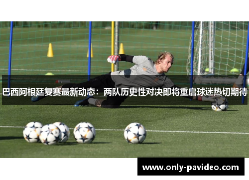 巴西阿根廷复赛最新动态：两队历史性对决即将重启球迷热切期待