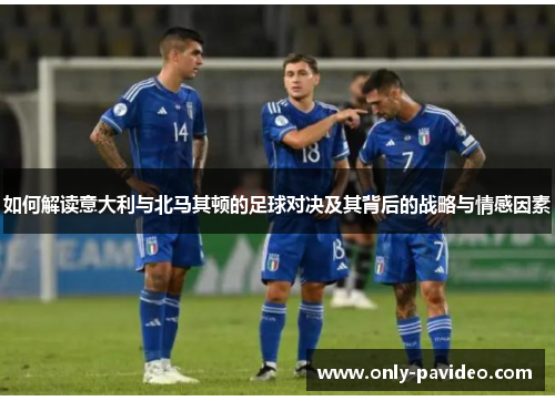 如何解读意大利与北马其顿的足球对决及其背后的战略与情感因素 如何解读意大利与北马其顿的足球对决及其背后的战略与情感因素
