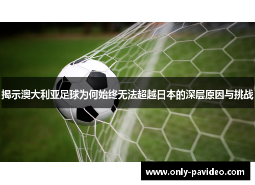 揭示澳大利亚足球为何始终无法超越日本的深层原因与挑战 揭示澳大利亚足球为何始终无法超越日本的深层原因与挑战