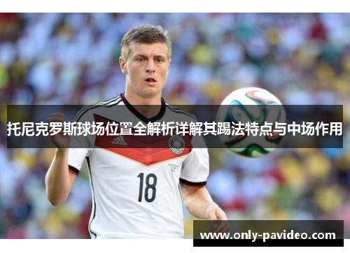 托尼克罗斯球场位置全解析详解其踢法特点与中场作用 托尼克罗斯球场位置全解析详解其踢法特点与中场作用