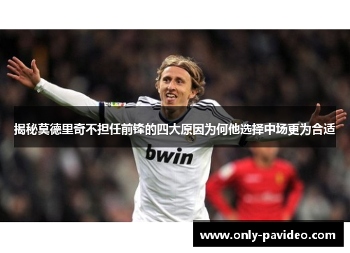 揭秘莫德里奇不担任前锋的四大原因为何他选择中场更为合适 揭秘莫德里奇不担任前锋的四大原因为何他选择中场更为合适