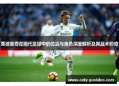 莫德里奇在现代足球中的位置与角色深度解析及其战术价值 莫德里奇在现代足球中的位置与角色深度解析及其战术价值