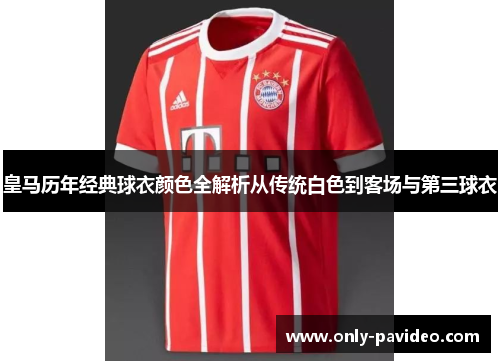 皇马历年经典球衣颜色全解析从传统白色到客场与第三球衣