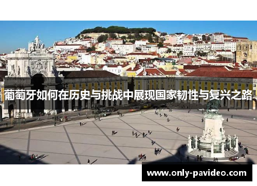 葡萄牙如何在历史与挑战中展现国家韧性与复兴之路 葡萄牙如何在历史与挑战中展现国家韧性与复兴之路