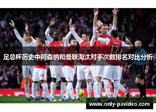 足总杯历史中阿森纳和曼联淘汰对手次数排名对比分析 足总杯历史中阿森纳和曼联淘汰对手次数排名对比分析