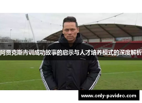 阿贾克斯青训成功故事的启示与人才培养模式的深度解析 阿贾克斯青训成功故事的启示与人才培养模式的深度解析