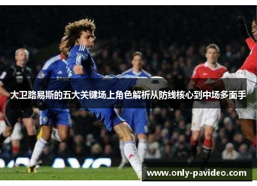 大卫路易斯的五大关键场上角色解析从防线核心到中场多面手