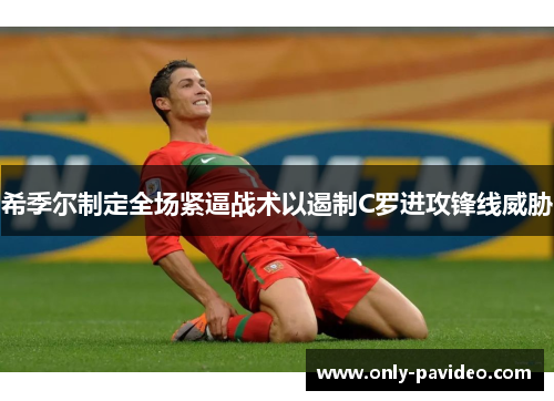 希季尔制定全场紧逼战术以遏制C罗进攻锋线威胁