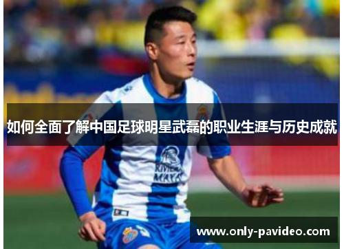 如何全面了解中国足球明星武磊的职业生涯与历史成就 如何全面了解中国足球明星武磊的职业生涯与历史成就