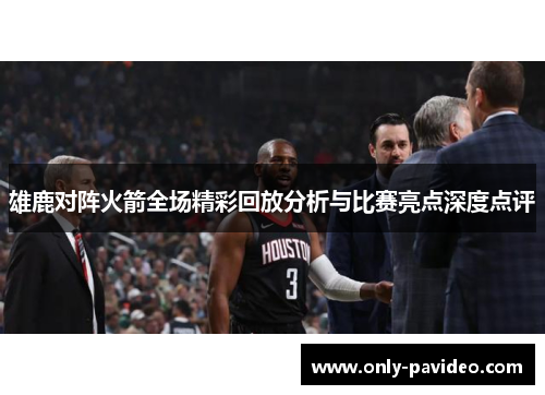 雄鹿对阵火箭全场精彩回放分析与比赛亮点深度点评