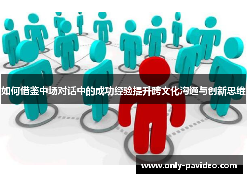 如何借鉴中场对话中的成功经验提升跨文化沟通与创新思维 如何借鉴中场对话中的成功经验提升跨文化沟通与创新思维