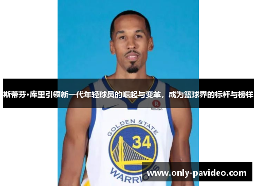 斯蒂芬·库里引领新一代年轻球员的崛起与变革，成为篮球界的标杆与榜样
