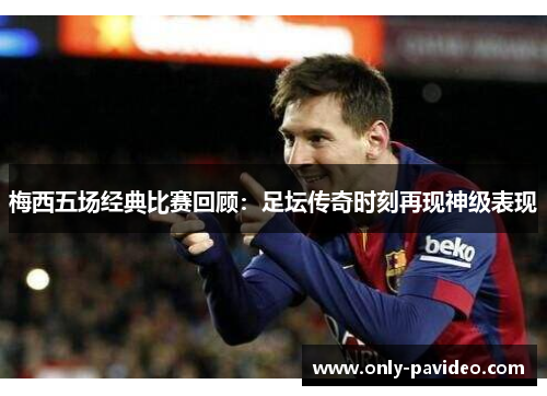 梅西五场经典比赛回顾：足坛传奇时刻再现神级表现