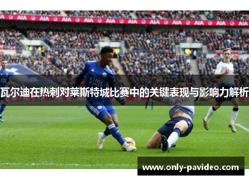 瓦尔迪在热刺对莱斯特城比赛中的关键表现与影响力解析