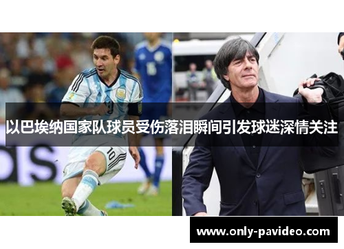 以巴埃纳国家队球员受伤落泪瞬间引发球迷深情关注