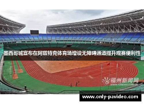 墨西哥城宣布在阿兹特克体育场增设无障碍通道提升观赛便利性