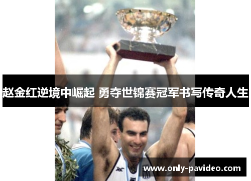 赵金红逆境中崛起 勇夺世锦赛冠军书写传奇人生