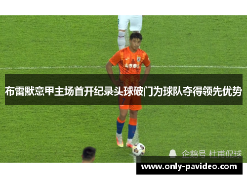 布雷默意甲主场首开纪录头球破门为球队夺得领先优势